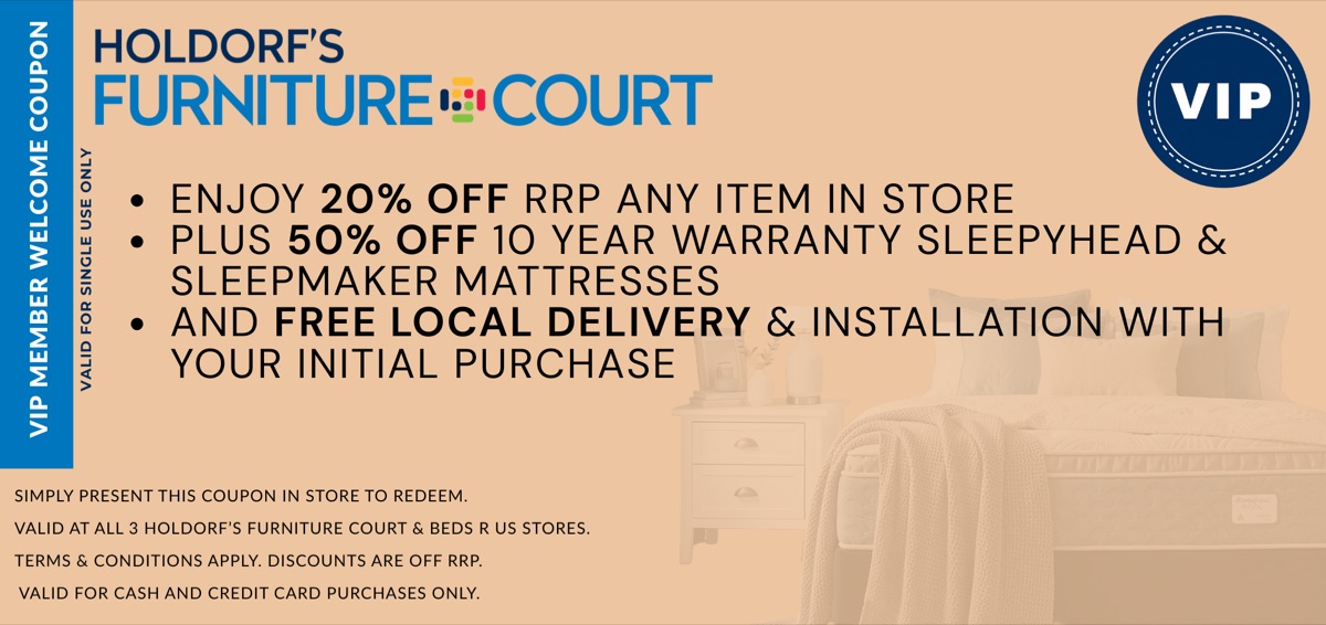 VIP Member Welcome Coupon: 20% off RRP any item in store, plus 50% off 10 year warranty Sleepyhead & Sleepmaker mattresses, and free local delivery & installation with your initial purchase